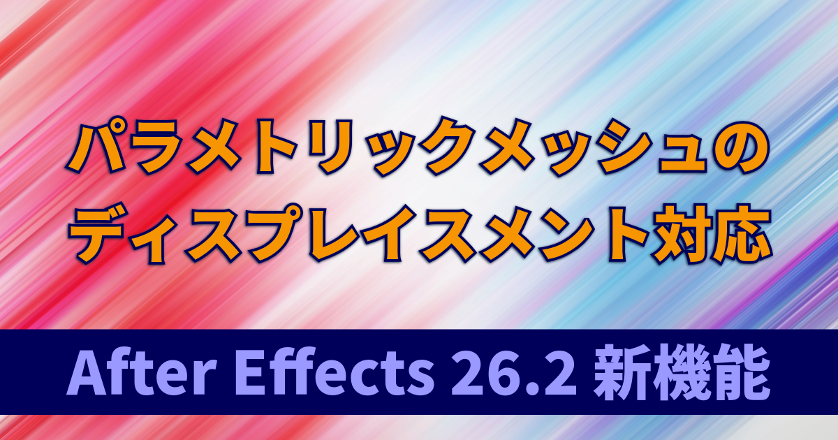 パラメトリックメッシュのディスプレイスメント対応｜3D表面に凹凸表現を追加可能に：After Effects 26.2 新機能