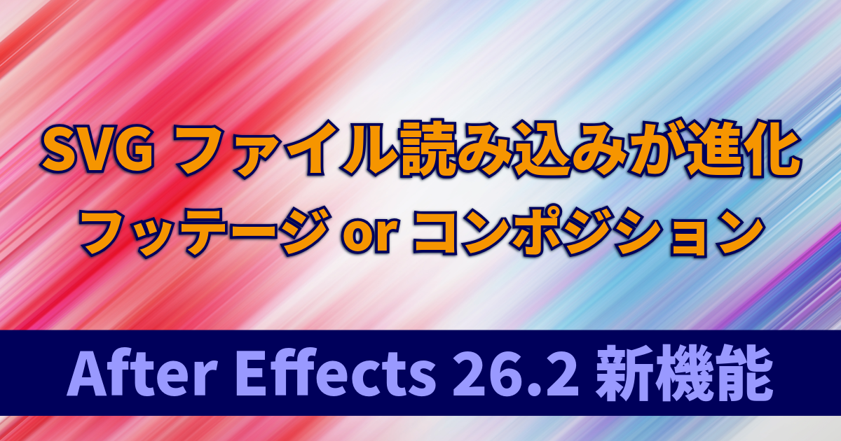 SVGファイルを「フッテージ or コンポジション」で読み込めるように：After Effects 26.2 新機能