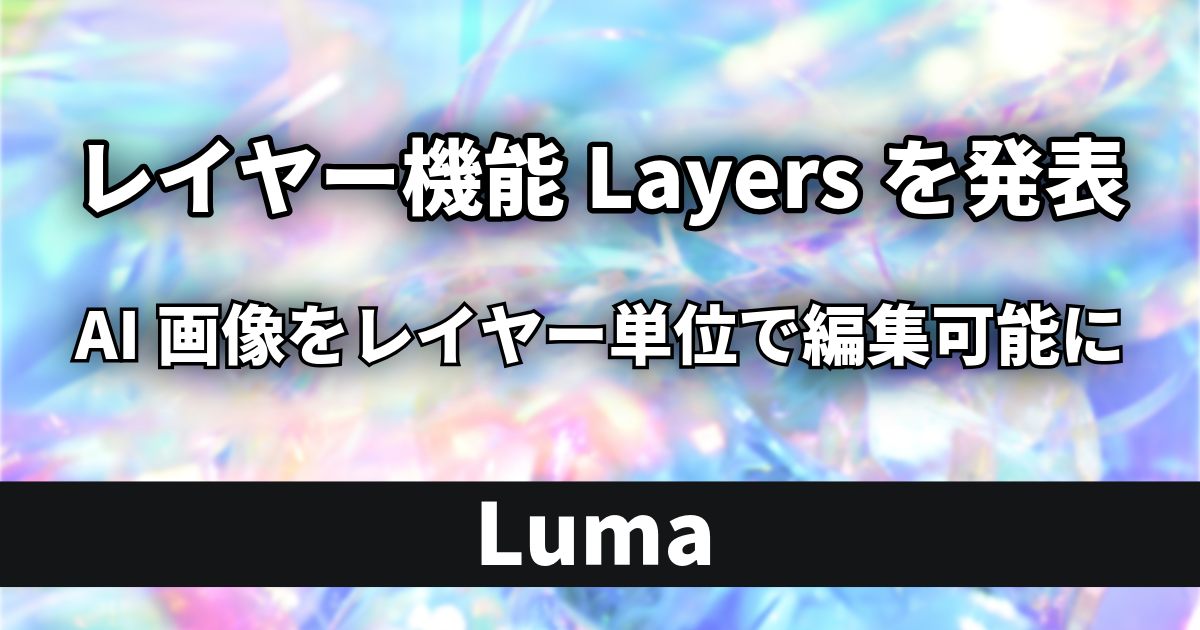 Lumaが「Layers」を発表｜AI画像をレイヤー単位で編集できる新機能