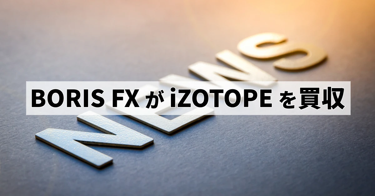 Boris FXがiZotopeを買収 映像・音響ツールの大手が統合へ