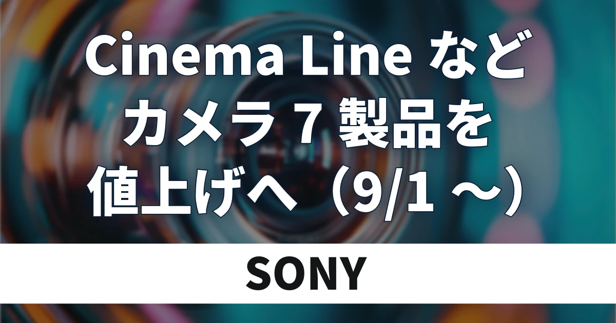 ソニー、Cinema Lineなど7製品を9月1日から価格改定｜最大19.1％値上げへ
