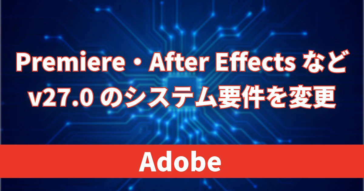 Adobe、Premiere Proなどv27.0のシステム要件変更を発表｜Windows 10やIntel Macが対象外に