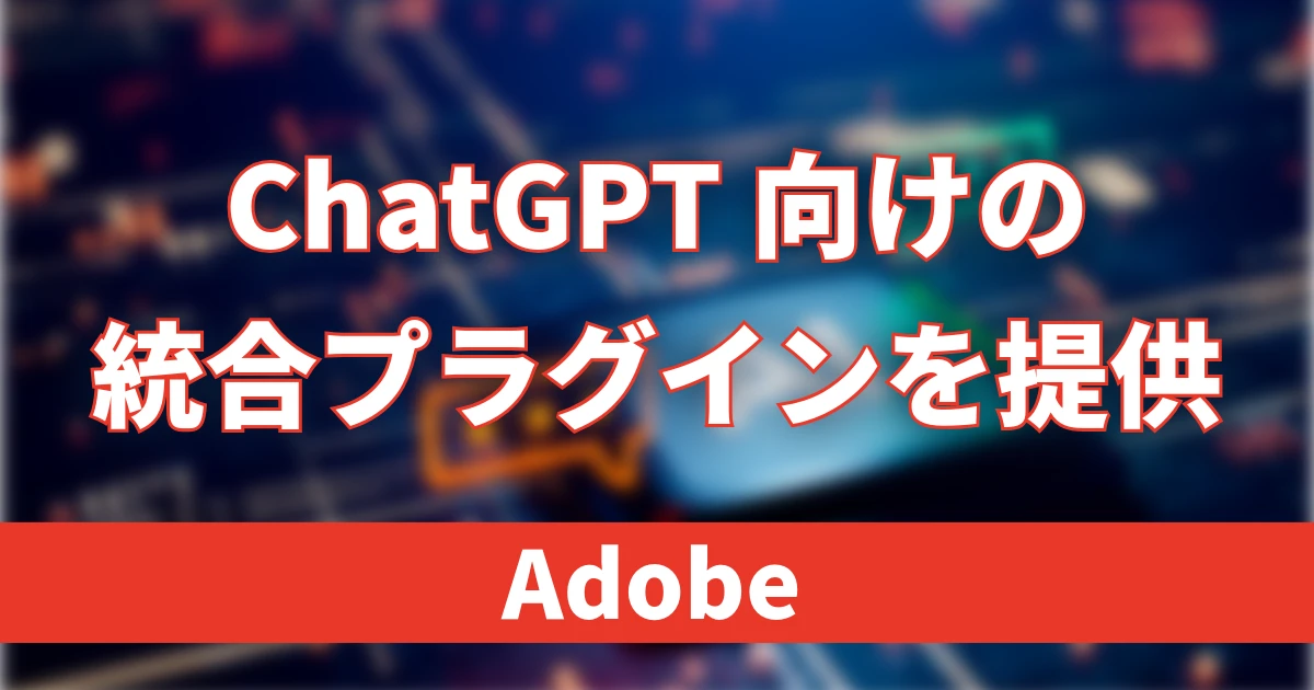 AdobeがChatGPT向け統合プラグインを提供開始、70以上のツールを1つに統合