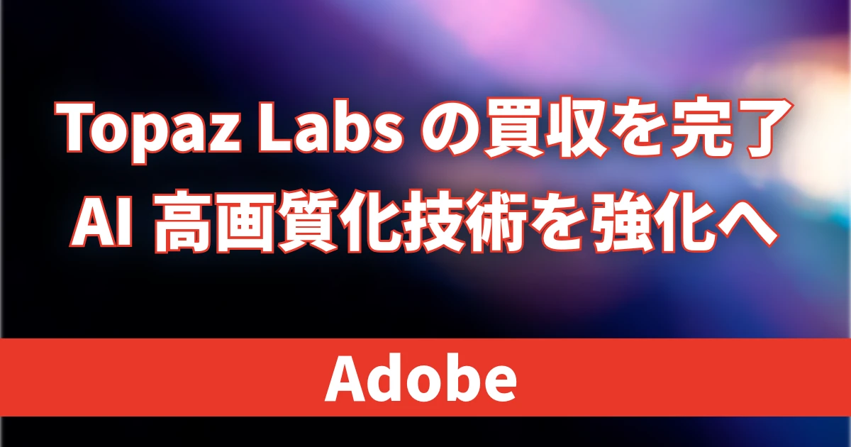 Adobe、Topaz Labsの買収を完了　AI高画質化技術を強化へ