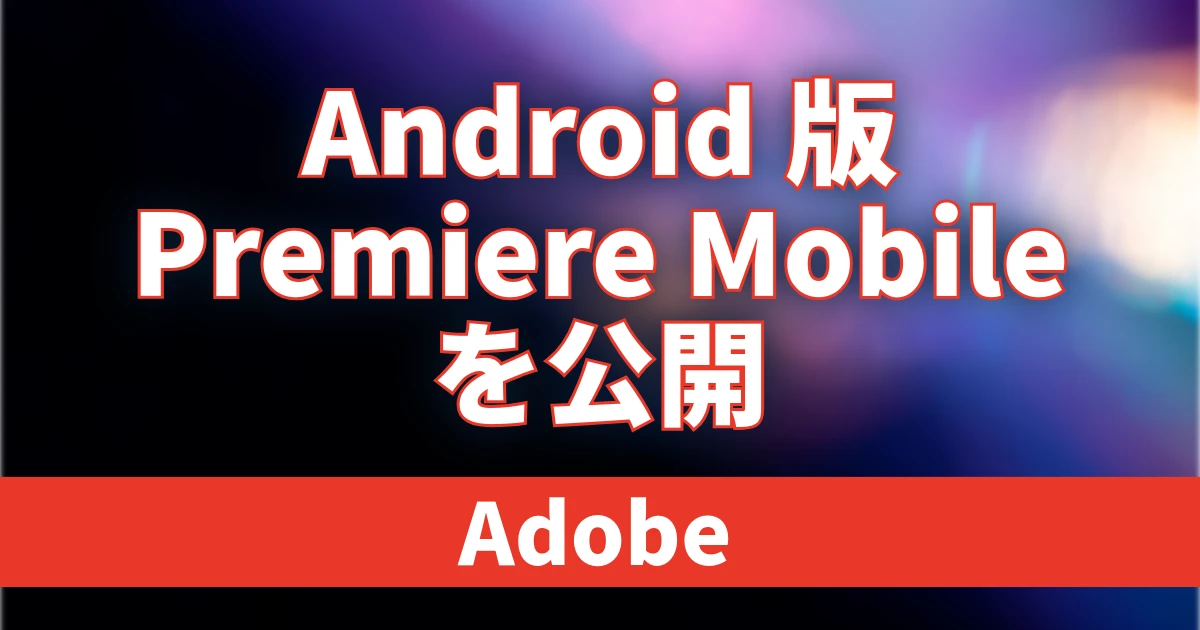 Adobe、「Premiere mobile」のAndroid版を提供開始。4K編集やFirefly生成AIに対応